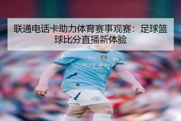 联通电话卡助力体育赛事观赛：足球篮球比分直播新体验
