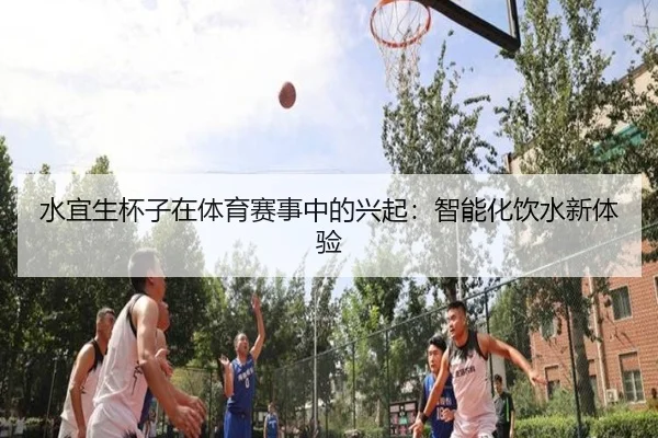 水宜生杯子在体育赛事中的兴起：智能化饮水新体验